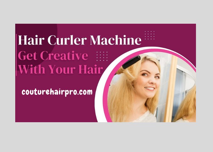 Hair Curler Machine: Complete Guide of Hair Curl Machine in 2023 - Couture Hair Pro