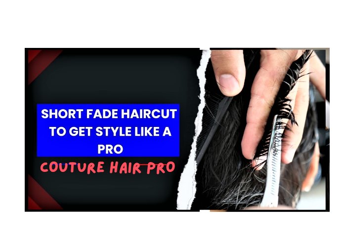 Short Fade Haircut To Get Style Like A Pro - Couture Hair Pro - Couture Hair Pro